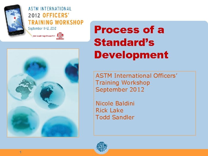 Process of a Standard’s Development ASTM International Officers’ Training Workshop September 2012 Nicole Baldini