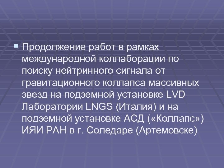 § Продолжение работ в рамках международной коллаборации по поиску нейтринного сигнала от гравитационного коллапса