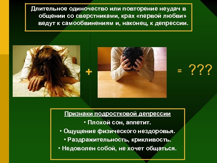 Длительное одиночество или повторение неудач в общении со сверстниками, крах «первой любви» ведут к