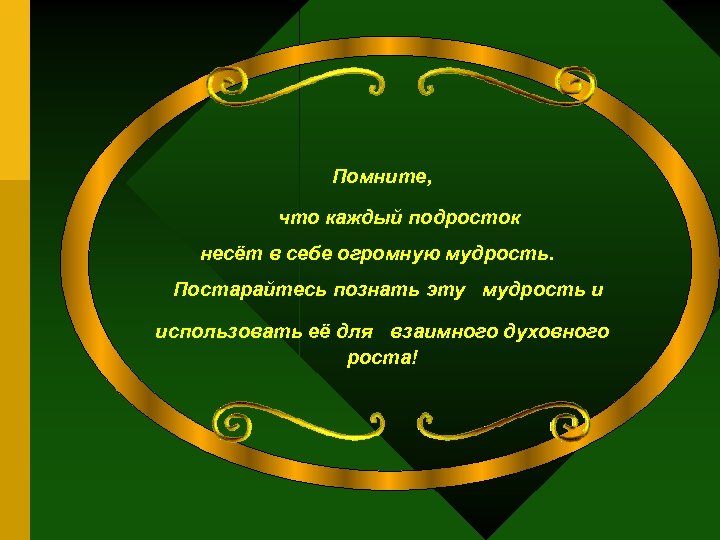 Помните, что каждый подросток несёт в себе огромную мудрость. Постарайтесь познать эту мудрость и
