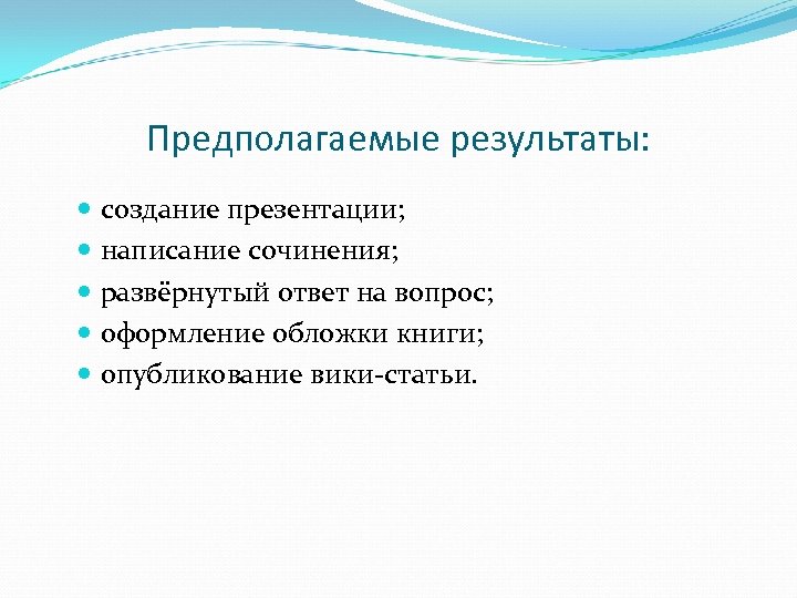 Предполагаемые результаты: создание презентации; написание сочинения; развёрнутый ответ на вопрос; оформление обложки книги; опубликование