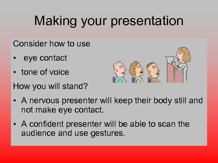 Making your presentation Consider how to use • eye contact • tone of voice