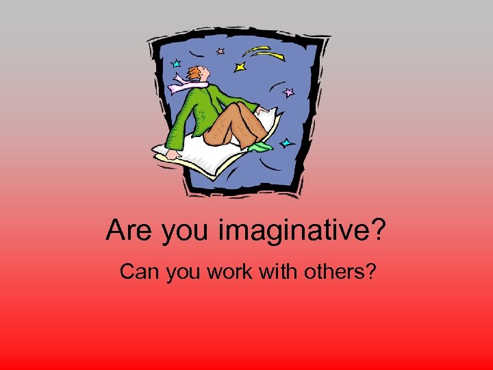 Are you imaginative? Can you work with others? 