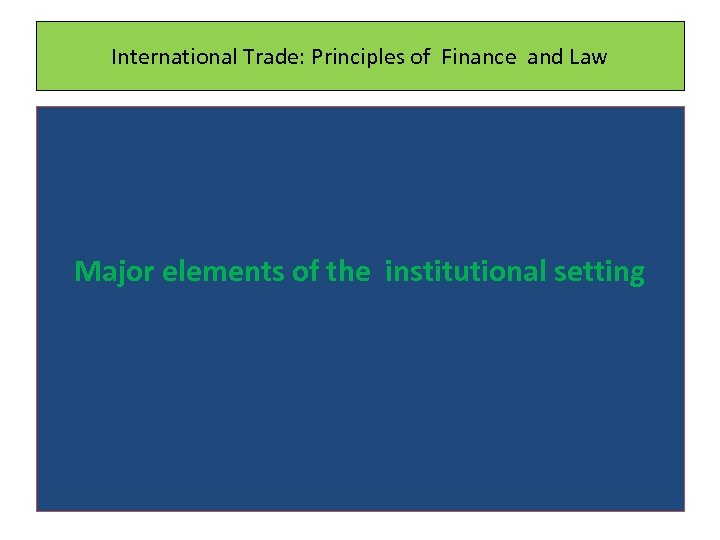 International Trade: Principles of Finance and Law Major elements of the institutional setting 