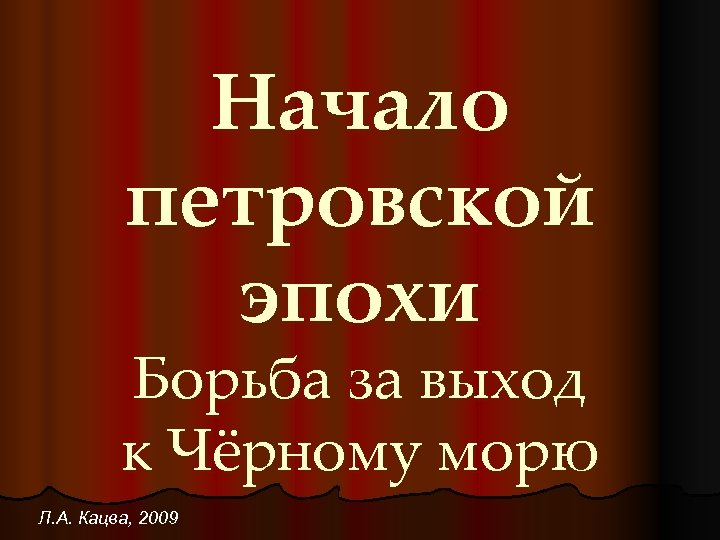 Начало петровской эпохи Борьба за выход к Чёрному морю Л. А. Кацва, 2009 