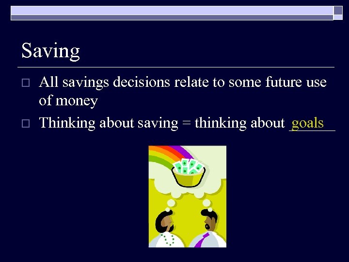 Saving o o All savings decisions relate to some future use of money goals