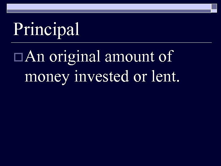 Principal o An original amount of money invested or lent. 