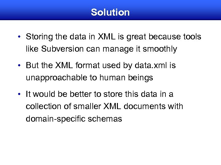 Solution • Storing the data in XML is great because tools like Subversion can