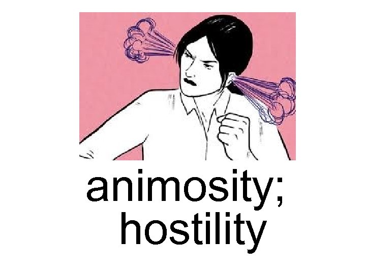 animosity; hostility 