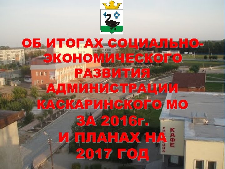 ОБ ИТОГАХ СОЦИАЛЬНОЭКОНОМИЧЕСКОГО РАЗВИТИЯ АДМИНИСТРАЦИИ КАСКАРИНСКОГО МО ЗА 2016 г. И ПЛАНАХ НА 2017