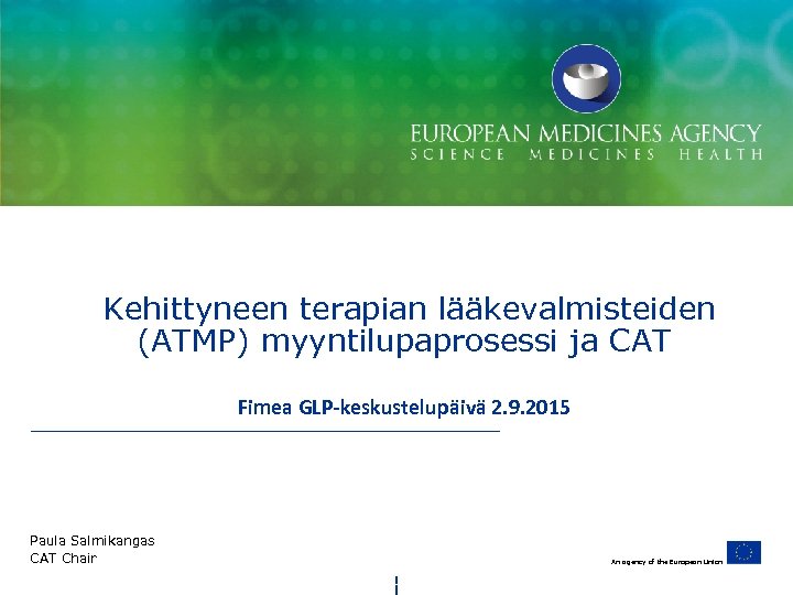  Kehittyneen terapian lääkevalmisteiden (ATMP) myyntilupaprosessi ja CAT Fimea GLP-keskustelupäivä 2. 9. 2015 Paula