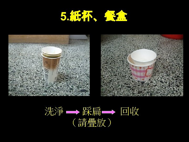 5. 紙杯、餐盒 洗淨　　踩扁　　回收 （請疊放） 