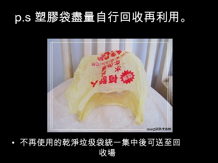 p. s 塑膠袋盡量自行回收再利用。 • 不再使用的乾淨垃圾袋統一集中後可送至回 收場 