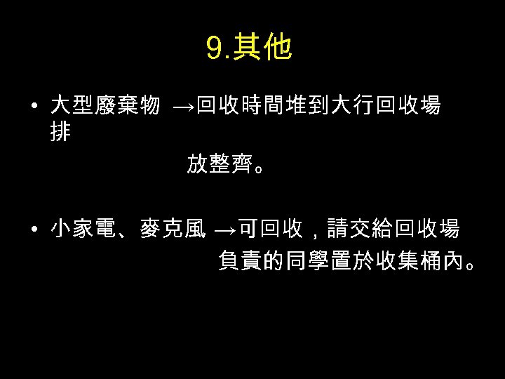 9. 其他 • 大型廢棄物 →回收時間堆到大行回收場 排 放整齊。 • 小家電、麥克風 →可回收，請交給回收場 負責的同學置於收集桶內。 