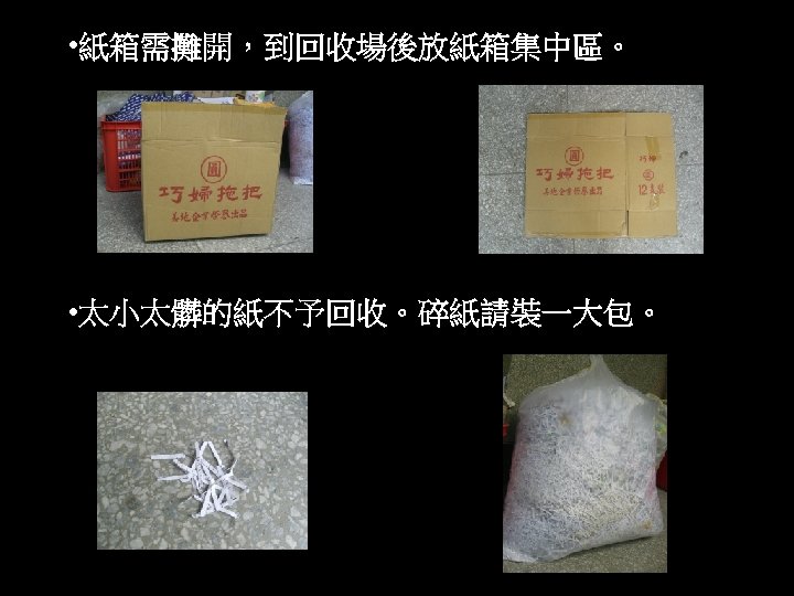 • 紙箱需攤開，到回收場後放紙箱集中區。 • 太小太髒的紙不予回收。碎紙請裝一大包。 