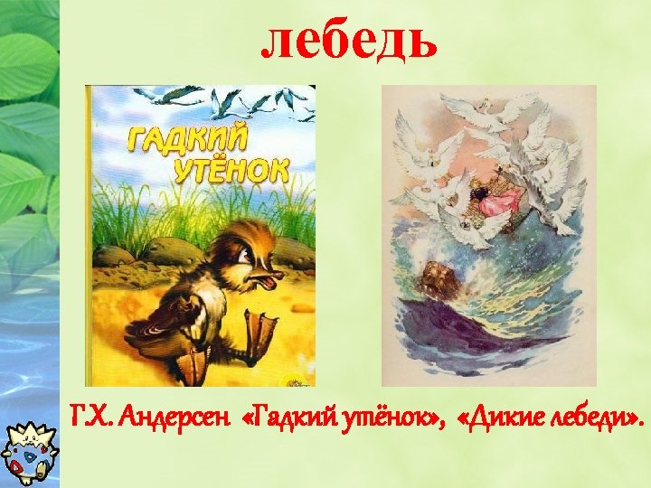 лебедь Г. Х. Андерсен «Гадкий утёнок» , «Дикие лебеди» . 