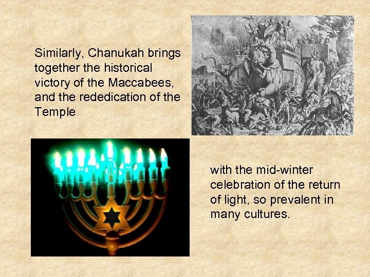 Similarly, Chanukah brings together the historical victory of the Maccabees, and the rededication of