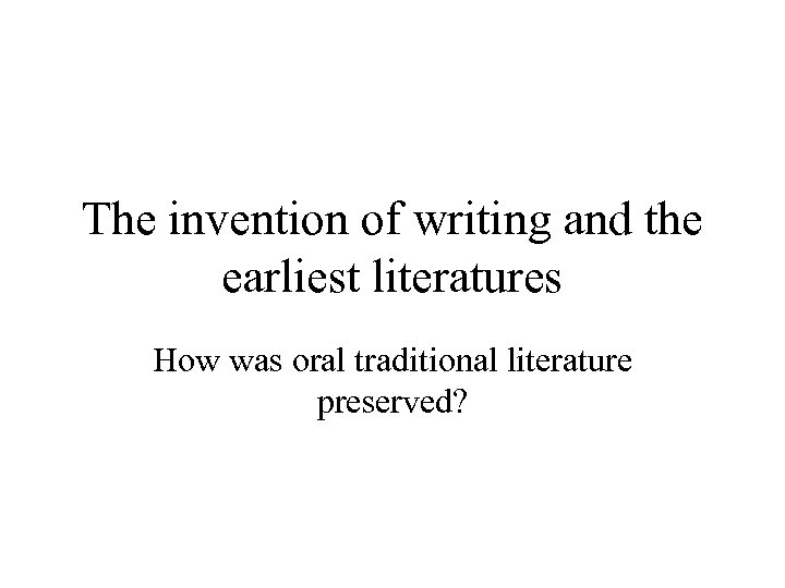 The invention of writing and the earliest literatures How was oral traditional literature preserved?