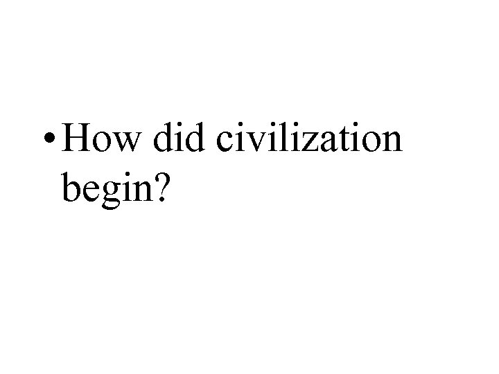  • How did civilization begin? 