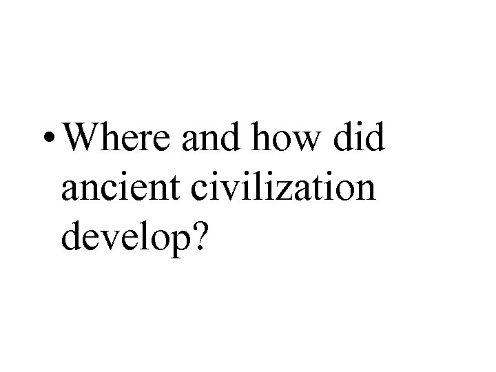  • Where and how did ancient civilization develop? 