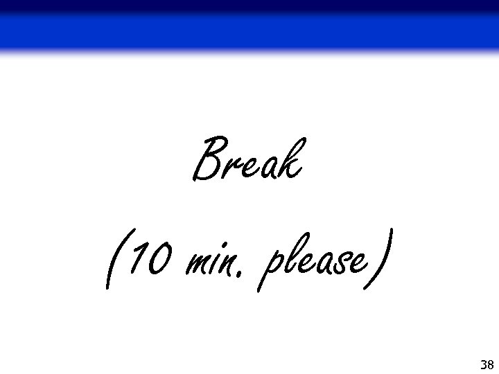 Break (10 min. please) 38 
