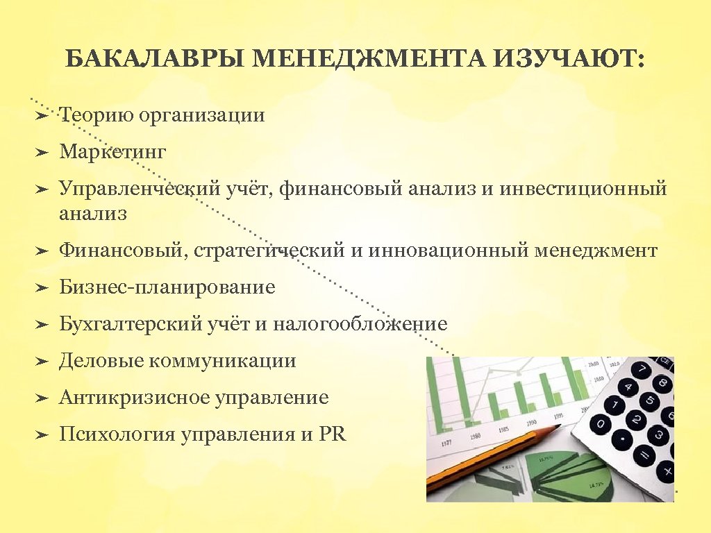 БАКАЛАВРЫ МЕНЕДЖМЕНТА ИЗУЧАЮТ: ➤ Теорию организации ➤ Маркетинг ➤ Управленческий учёт, финансовый анализ и