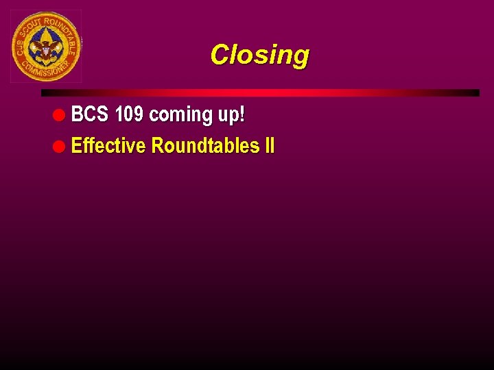 Closing l BCS 109 coming up! l Effective Roundtables II 