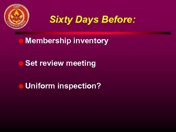 Sixty Days Before: l Membership inventory l Set review meeting l Uniform inspection? 