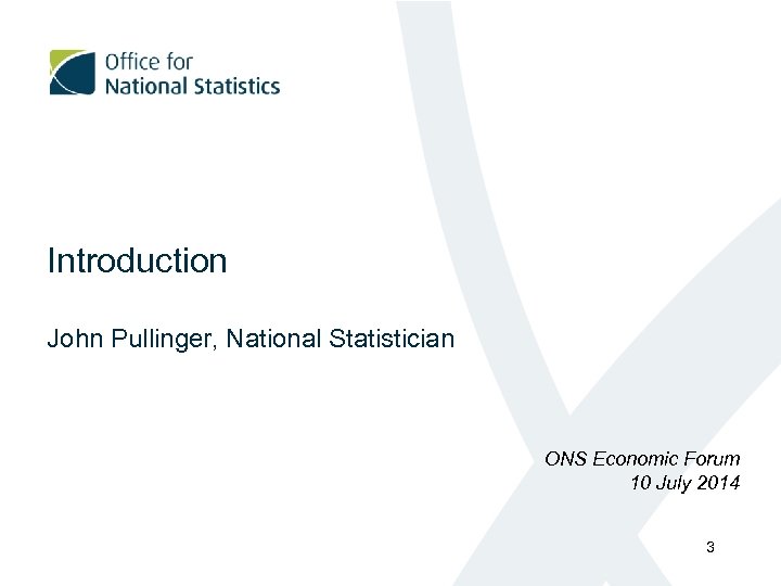 Introduction John Pullinger, National Statistician ONS Economic Forum 10 July 2014 3 