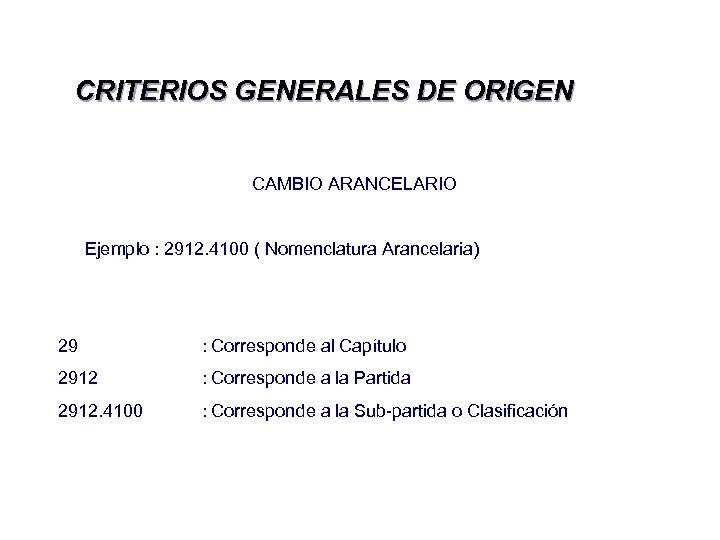 CRITERIOS GENERALES DE ORIGEN CAMBIO ARANCELARIO Ejemplo : 2912. 4100 ( Nomenclatura Arancelaria) 29