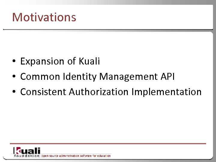 Motivations • Expansion of Kuali • Common Identity Management API • Consistent Authorization Implementation