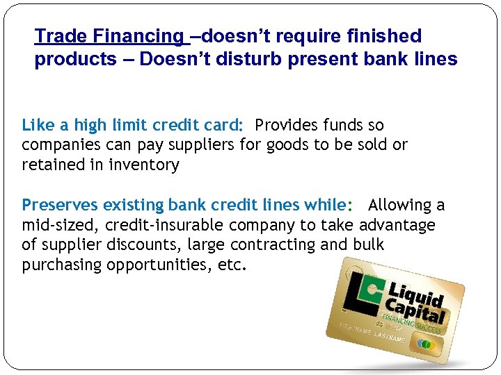 Trade Financing –doesn’t require finished products – Doesn’t disturb present bank lines Like a