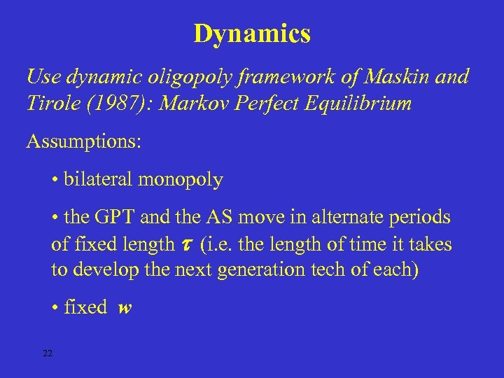 Dynamics Use dynamic oligopoly framework of Maskin and Tirole (1987): Markov Perfect Equilibrium Assumptions: