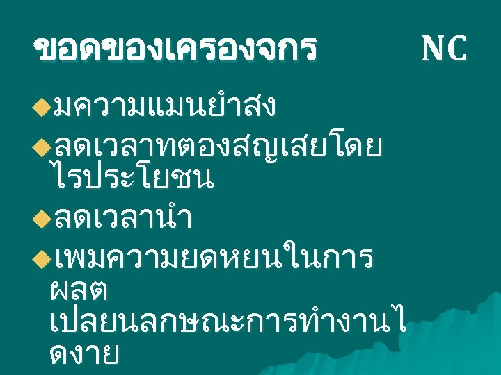 ขอดของเครองจกร uมความแมนยำสง uลดเวลาทตองสญเสยโดย ไรประโยชน uลดเวลานำ uเพมความยดหยนในการ ผลต เปลยนลกษณะการทำงานไ ดงาย NC 