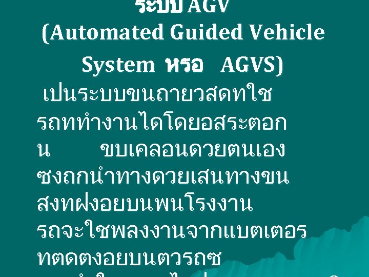 ระบบ AGV (Automated Guided Vehicle System หรอ AGVS) เปนระบบขนถายวสดทใช รถททำงานไดโดยอสระตอก น ขบเคลอนดวยตนเอง ซงถกนำทางดวยเสนทางขน สงทฝงอยบนพนโรงงาน
