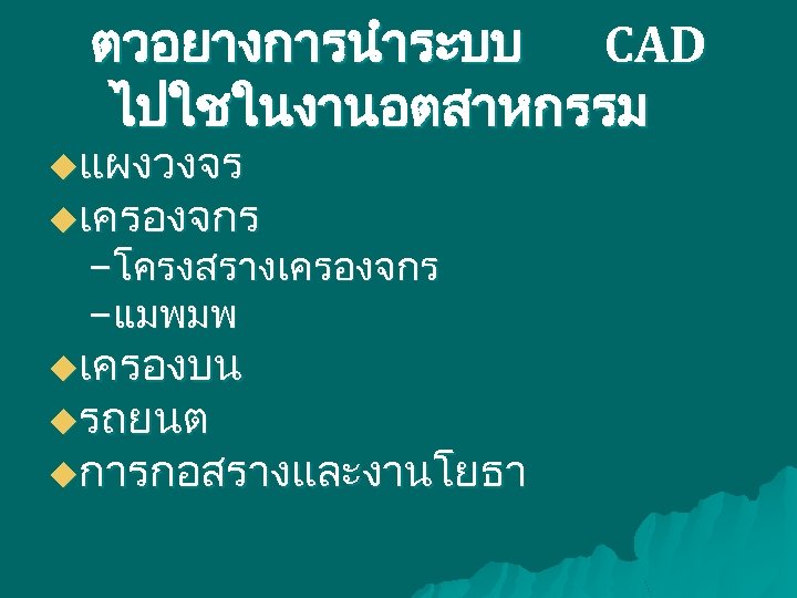 ตวอยางการนำระบบ CAD ไปใชในงานอตสาหกรรม uแผงวงจร uเครองจกร –โครงสรางเครองจกร –แมพมพ uเครองบน uรถยนต uการกอสรางและงานโยธา 
