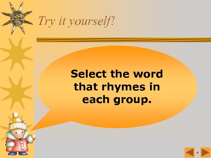 Try it yourself! Select the word that rhymes in each group. 