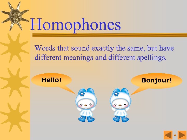 Homophones Words that sound exactly the same, but have different meanings and different spellings.