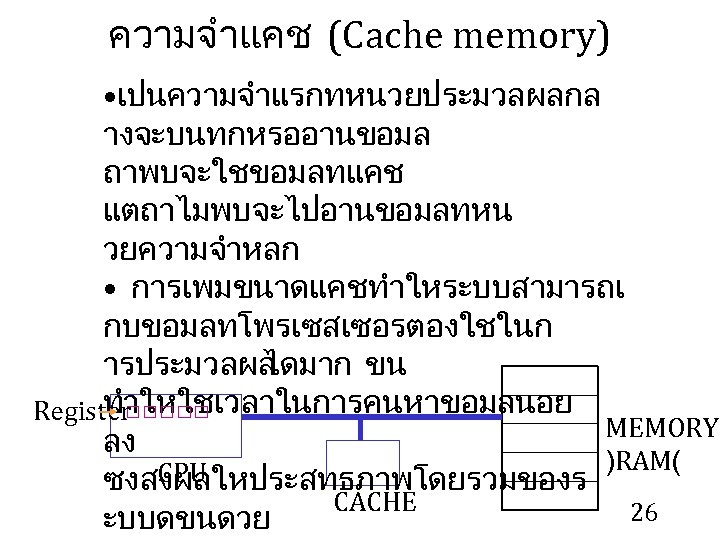 ความจำแคช (Cache memory) • เปนความจำแรกทหนวยประมวลผลกล างจะบนทกหรออานขอมล ถาพบจะใชขอมลทแคช แตถาไมพบจะไปอานขอมลทหน วยความจำหลก • การเพมขนาดแคชทำใหระบบสามารถเ กบขอมลทโพรเซสเซอรตองใชในก ารประมวลผล ไดมาก