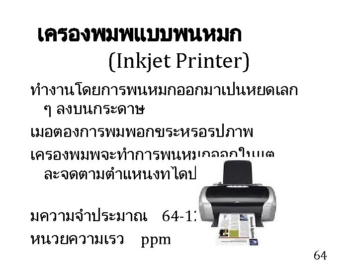 เครองพมพแบบพนหมก (Inkjet Printer) ทำงานโดยการพนหมกออกมาเปนหยดเลก ๆ ลงบนกระดาษ เมอตองการพมพอกขระหรอรปภาพ เครองพมพจะทำการพนหมกออกในแต ละจดตามตำแหนงทไดประมวลผลไว มความจำประมาณ 64 -128 KB หนวยความเรว