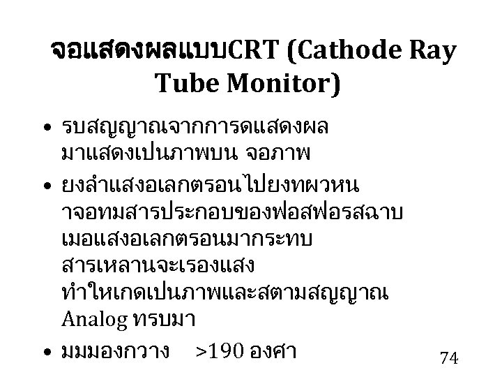  จอแสดงผลแบบ CRT (Cathode Ray Tube Monitor) • รบสญญาณจากการดแสดงผล มาแสดงเปนภาพบน จอภาพ • ยงลำแสงอเลกตรอนไปยงทผวหน าจอทมสารประกอบของฟอสฟอรสฉาบ