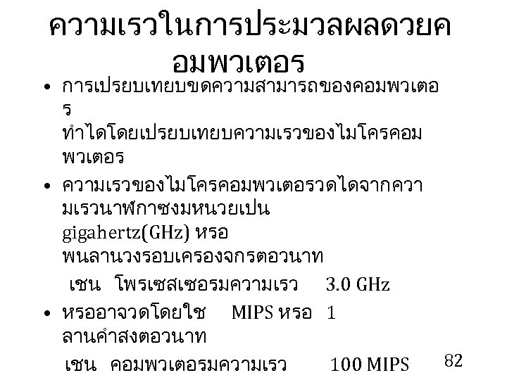 ความเรวในการประมวลผลดวยค อมพวเตอร • การเปรยบเทยบขดความสามารถของคอมพวเตอ ร ทำไดโดยเปรยบเทยบความเรวของไมโครคอม พวเตอร • ความเรวของไมโครคอมพวเตอรวดไดจากควา มเรวนาฬกาซงมหนวยเปน gigahertz(GHz) หรอ พนลานวงรอบเครองจกรตอวนาท เชน