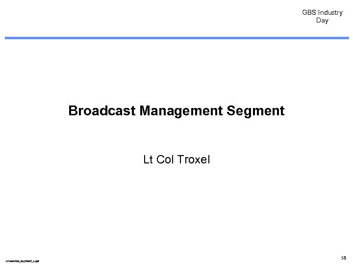 GBS Industry Day Broadcast Management Segment Lt Col Troxel c: /work/ind_day/brief_5. ppt 58 