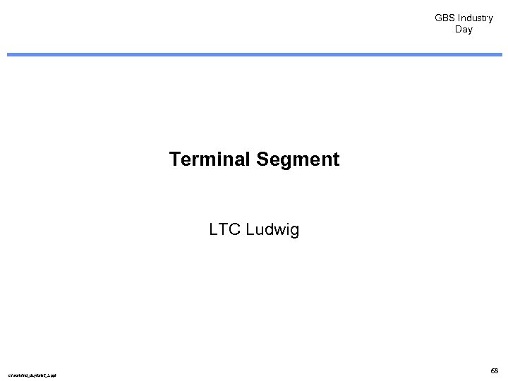 GBS Industry Day Terminal Segment LTC Ludwig c: /work/ind_day/brief_5. ppt 68 