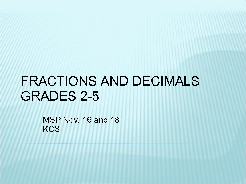 FRACTIONS AND DECIMALS GRADES 2 -5 MSP Nov. 16 and 18 KCS 