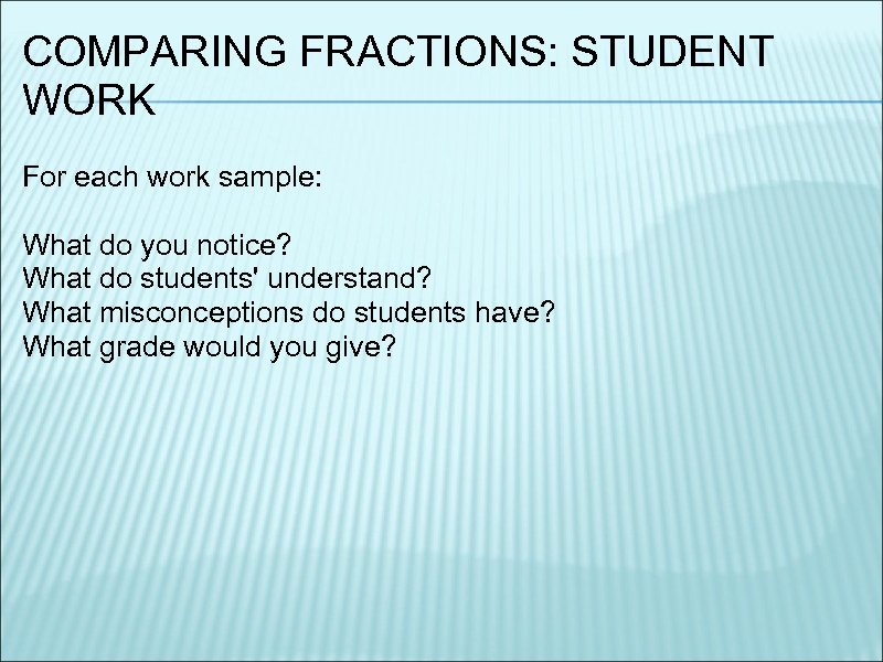 COMPARING FRACTIONS: STUDENT WORK For each work sample: What do you notice? What do