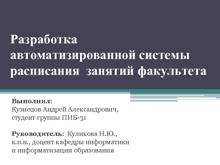 Разработка автоматизированной системы расписания занятий факультета Выполнил: Кузнецов Андрей Александрович, студент группы ПИБ-31 Руководитель: