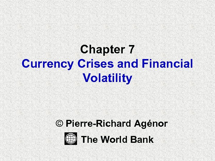 Chapter 7 Currency Crises and Financial Volatility © Pierre-Richard Agénor The World Bank 1