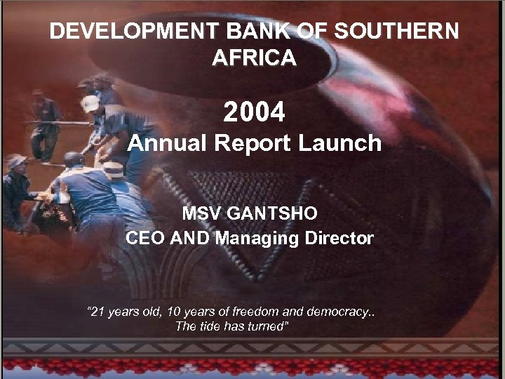 1 DEVELOPMENT BANK OF SOUTHERN AFRICA 2004 Annual Report Launch MSV GANTSHO CEO AND