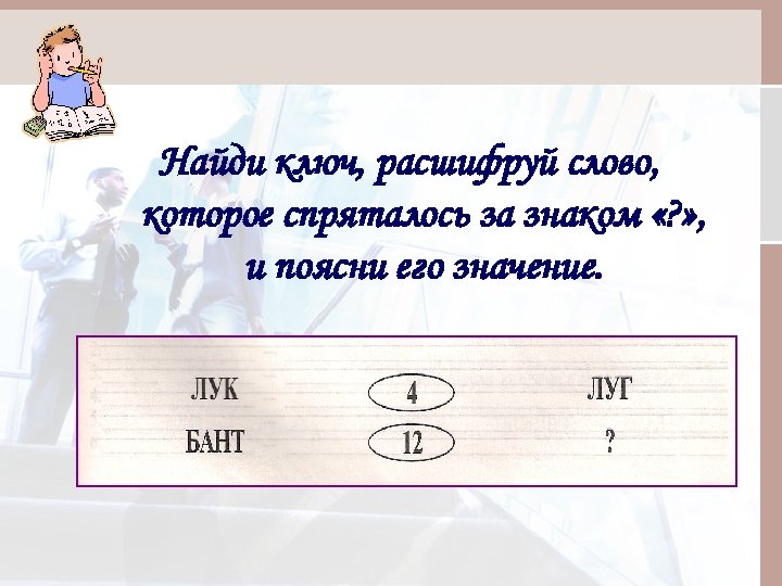 Найди ключ, расшифруй слово, которое спряталось за знаком «? » , и поясни его